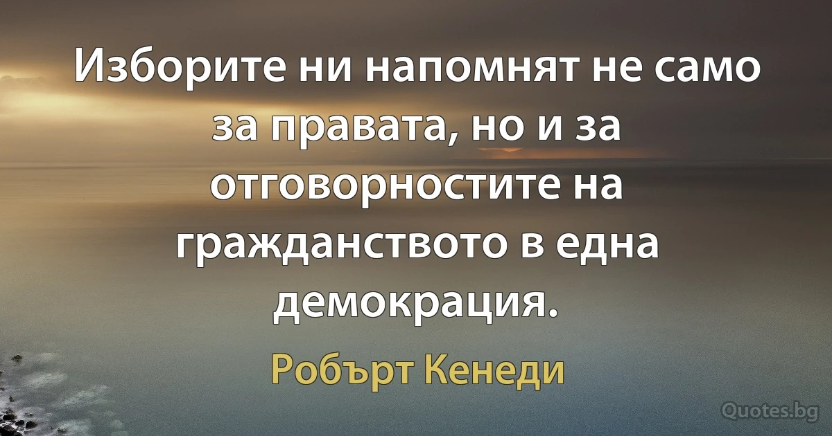 Изборите ни напомнят не само за правата, но и за отговорностите на гражданството в една демокрация. (Робърт Кенеди)