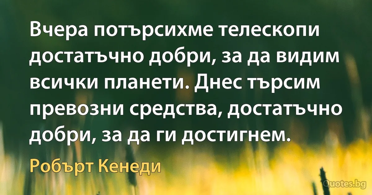 Вчера потърсихме телескопи достатъчно добри, за да видим всички планети. Днес търсим превозни средства, достатъчно добри, за да ги достигнем. (Робърт Кенеди)