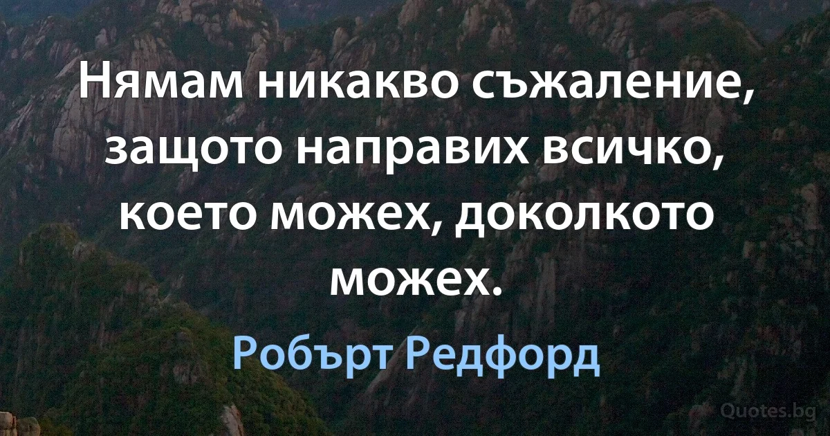 Нямам никакво съжаление, защото направих всичко, което можех, доколкото можех. (Робърт Редфорд)