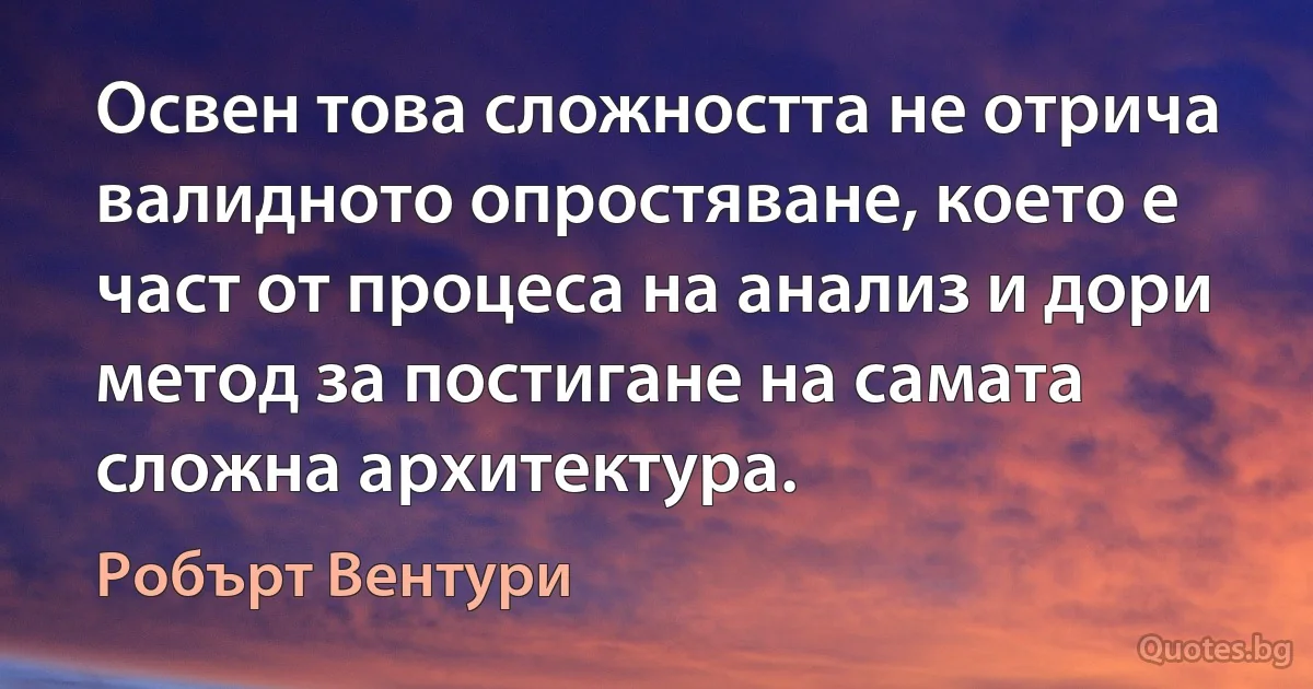 Освен това сложността не отрича валидното опростяване, което е част от процеса на анализ и дори метод за постигане на самата сложна архитектура. (Робърт Вентури)