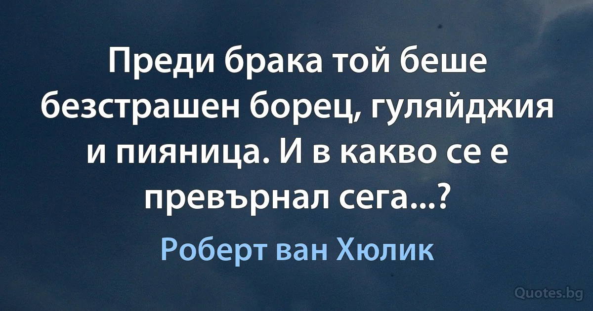 Преди брака той беше безстрашен борец, гуляйджия и пияница. И в какво се е превърнал сега...? (Роберт ван Хюлик)