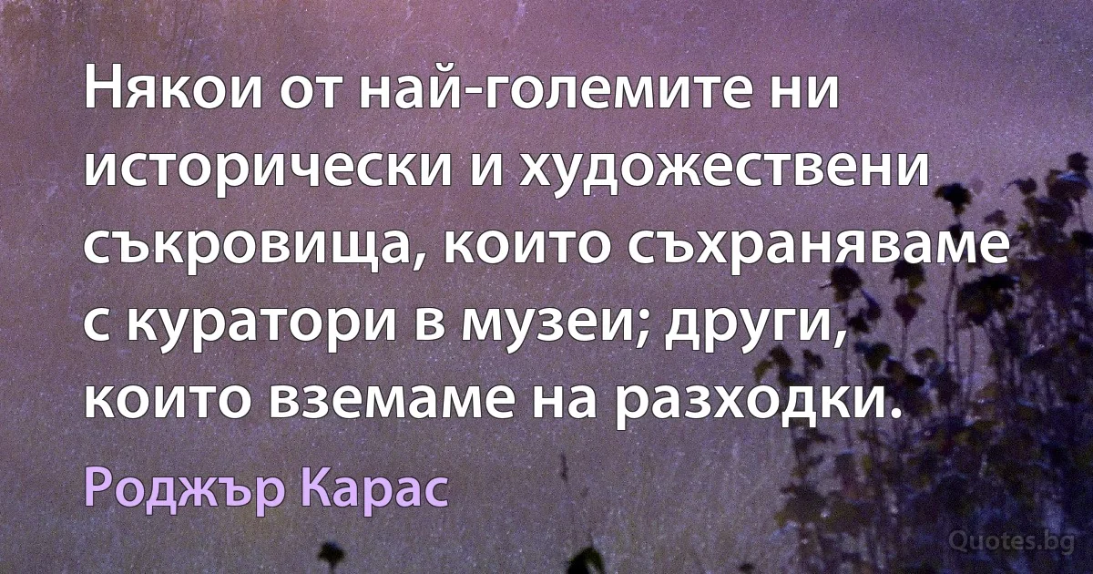 Някои от най-големите ни исторически и художествени съкровища, които съхраняваме с куратори в музеи; други, които вземаме на разходки. (Роджър Карас)