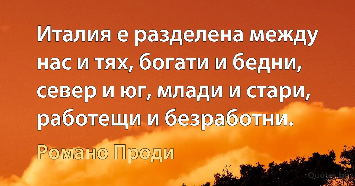 Италия е разделена между нас и тях, богати и бедни, север и юг, млади и стари, работещи и безработни. (Романо Проди)