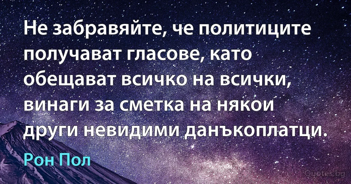 Не забравяйте, че политиците получават гласове, като обещават всичко на всички, винаги за сметка на някои други невидими данъкоплатци. (Рон Пол)