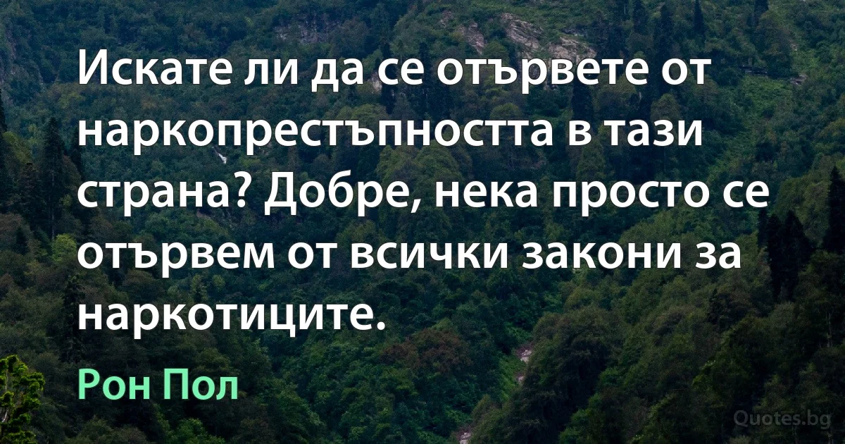 Искате ли да се отървете от наркопрестъпността в тази страна? Добре, нека просто се отървем от всички закони за наркотиците. (Рон Пол)