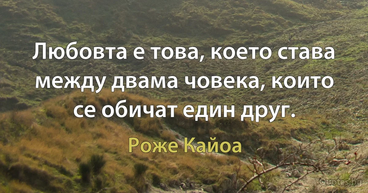 Любовта е това, което става между двама човека, които се обичат един друг. (Роже Кайоа)