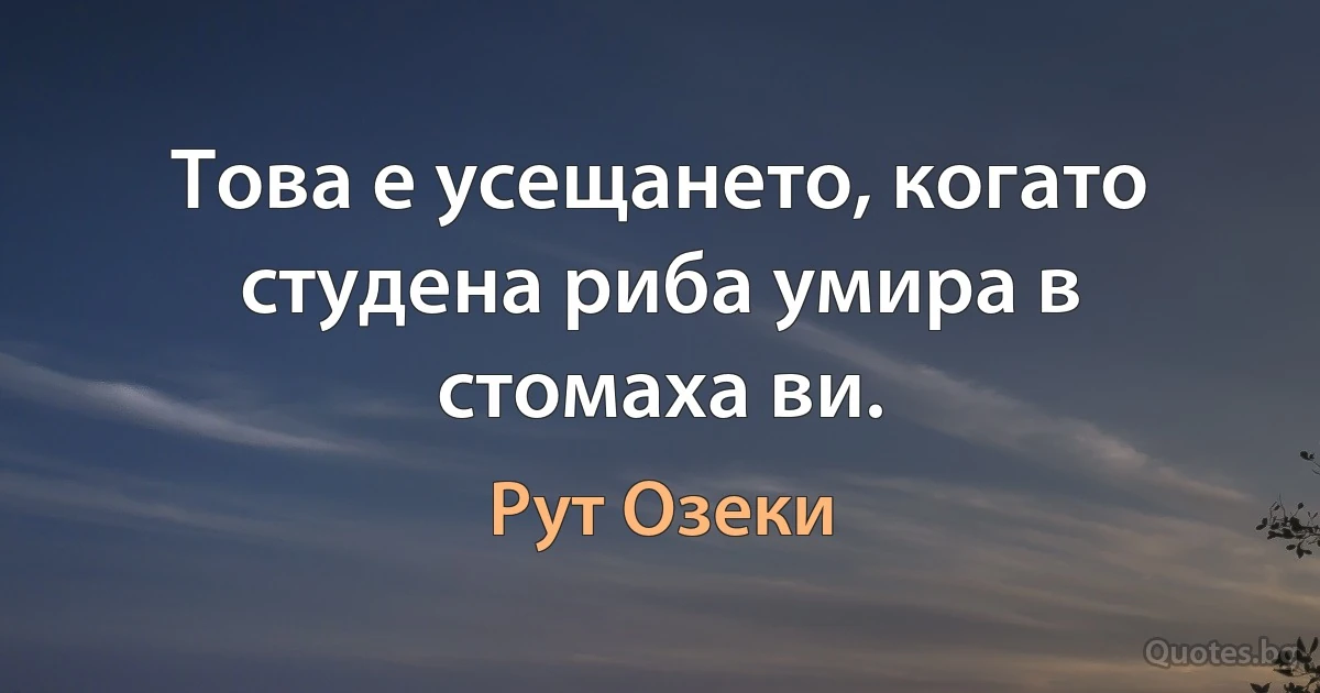 Това е усещането, когато студена риба умира в стомаха ви. (Рут Озеки)