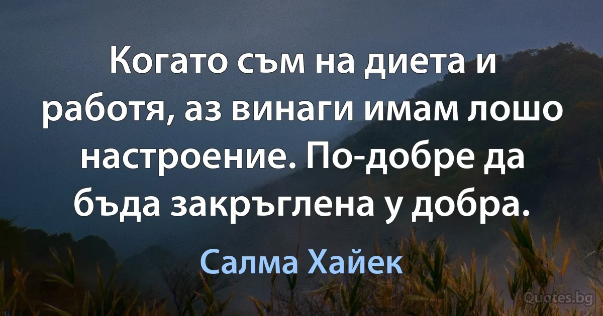 Когато съм на диета и работя, аз винаги имам лошо настроение. По-добре да бъда закръглена у добра. (Салма Хайек)