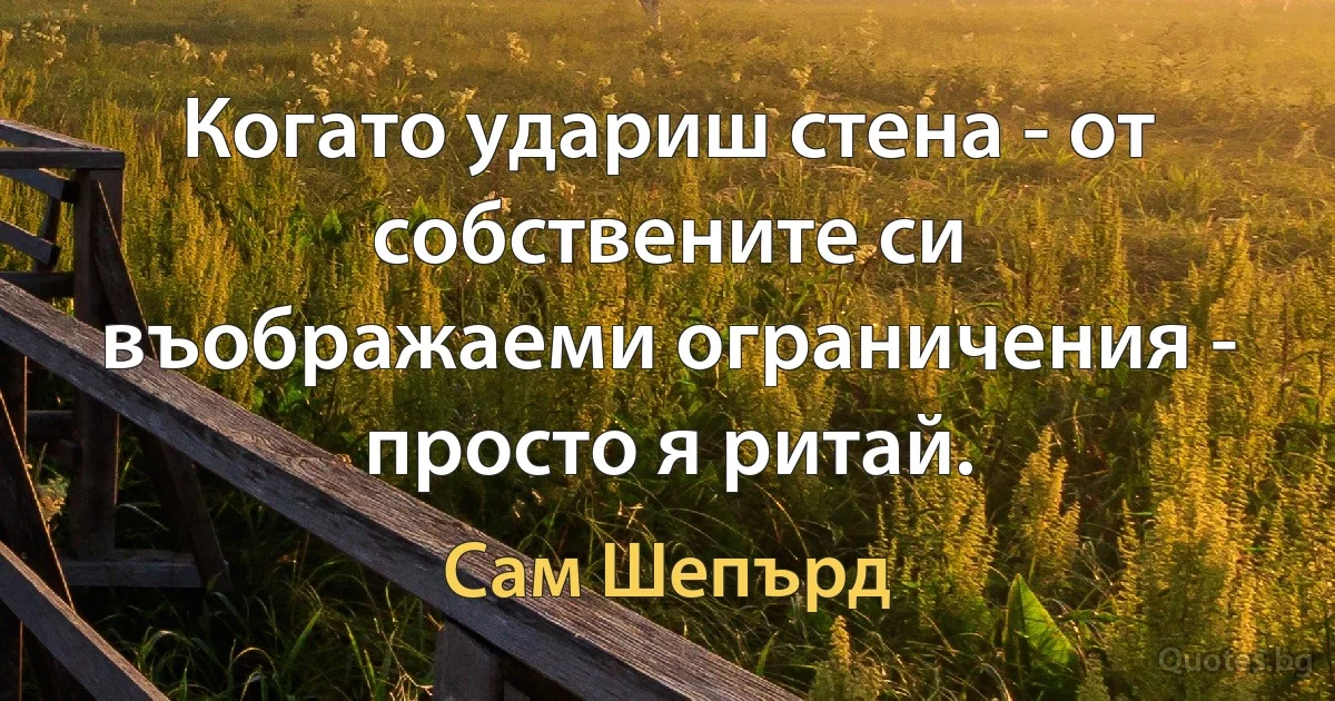 Когато удариш стена - от собствените си въображаеми ограничения - просто я ритай. (Сам Шепърд)