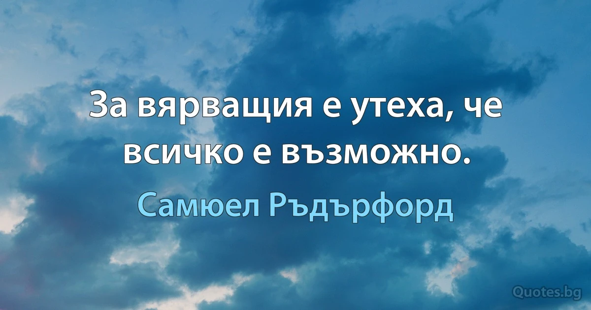 За вярващия е утеха, че всичко е възможно. (Самюел Ръдърфорд)