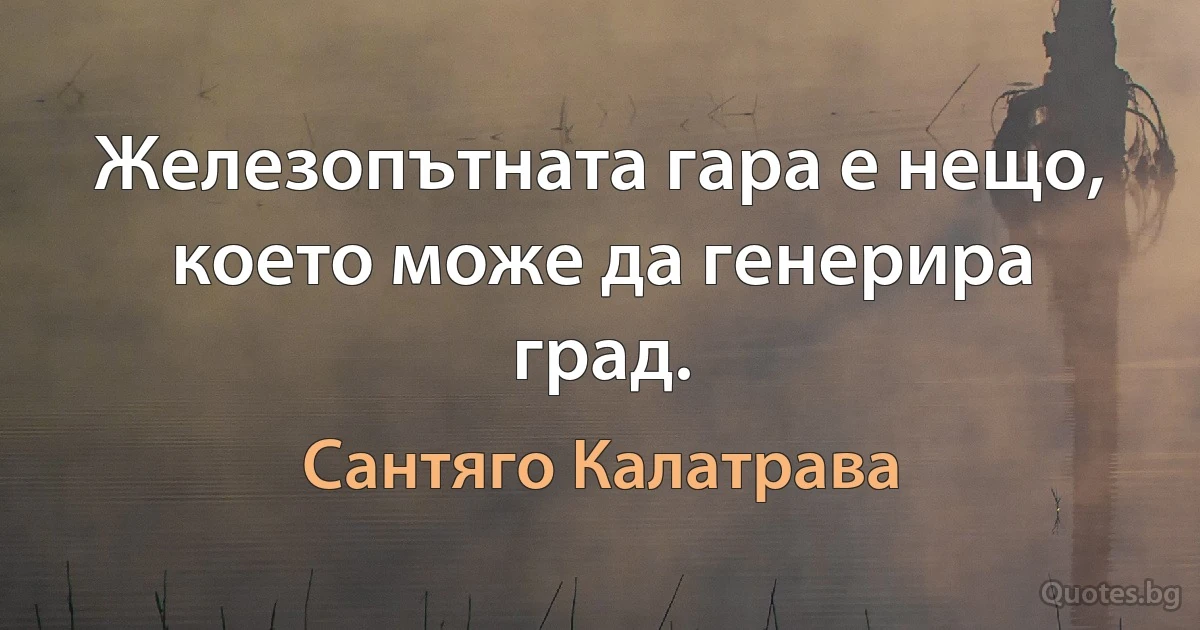 Железопътната гара е нещо, което може да генерира град. (Сантяго Калатрава)