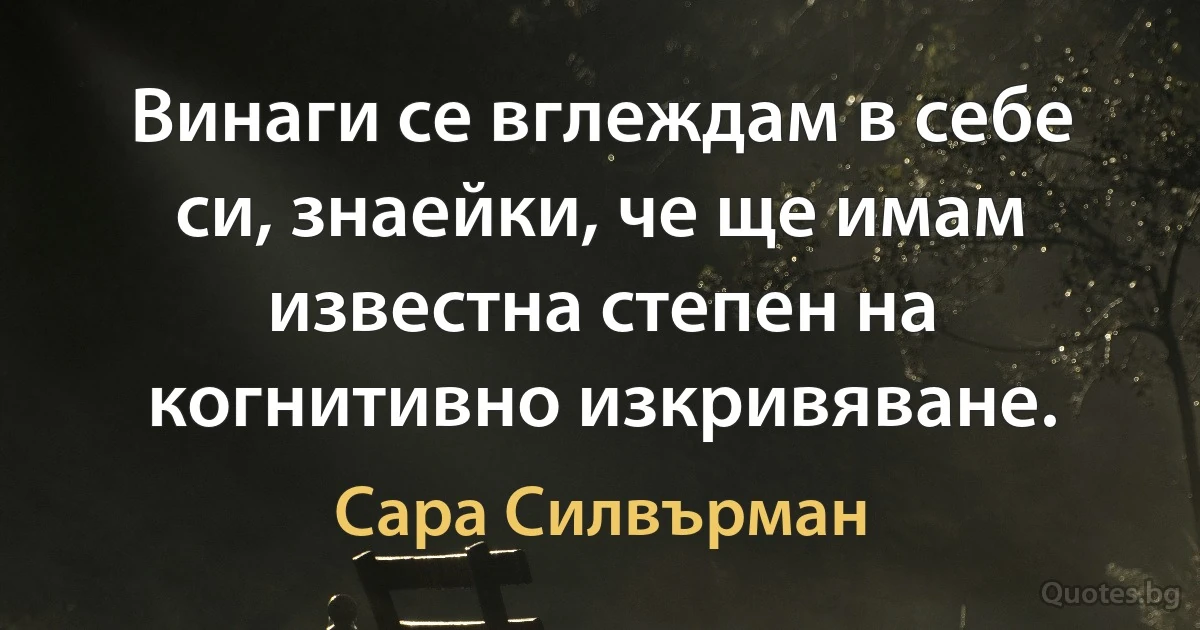 Винаги се вглеждам в себе си, знаейки, че ще имам известна степен на когнитивно изкривяване. (Сара Силвърман)