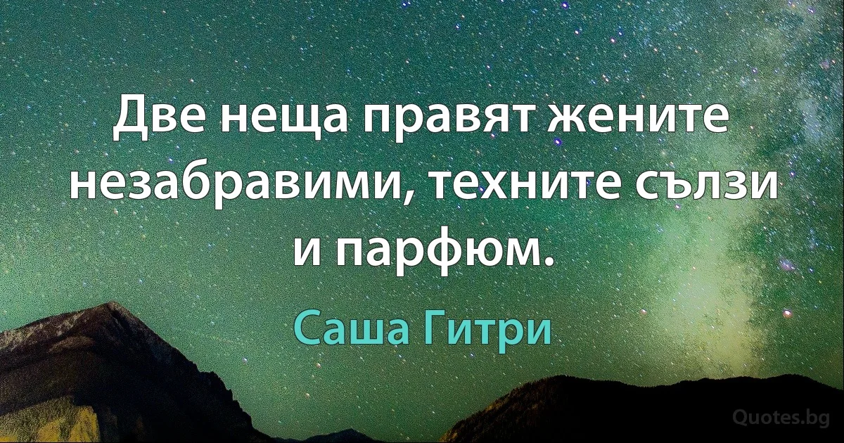 Две неща правят жените незабравими, техните сълзи и парфюм. (Саша Гитри)