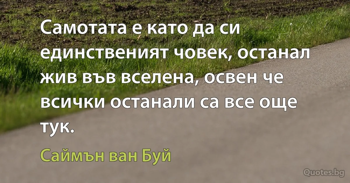 Самотата е като да си единственият човек, останал жив във вселена, освен че всички останали са все още тук. (Саймън ван Буй)