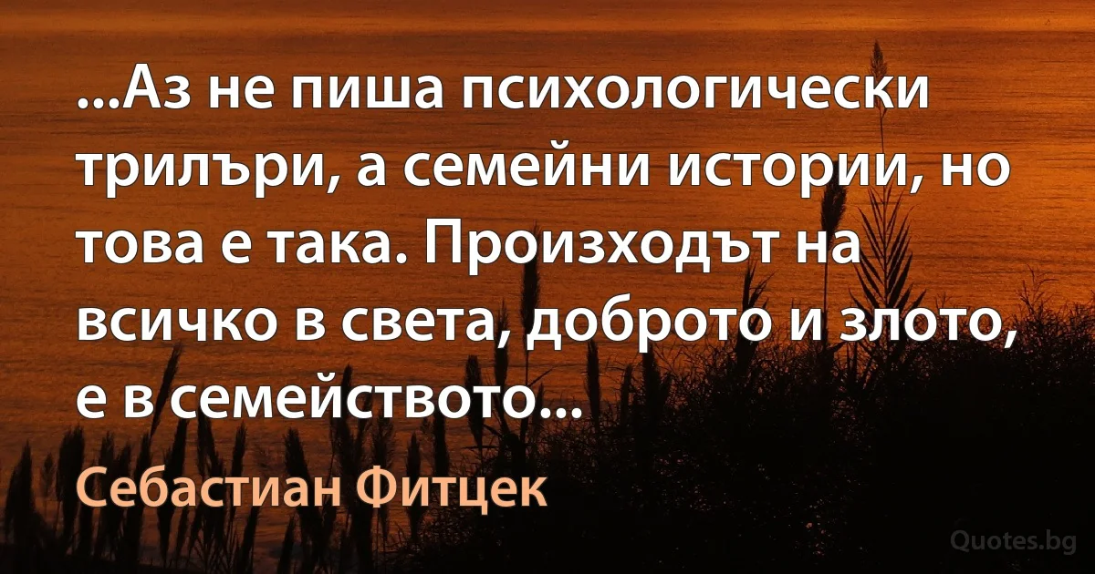 ...Аз не пиша психологически трилъри, а семейни истории, но това е така. Произходът на всичко в света, доброто и злото, е в семейството... (Себастиан Фитцек)