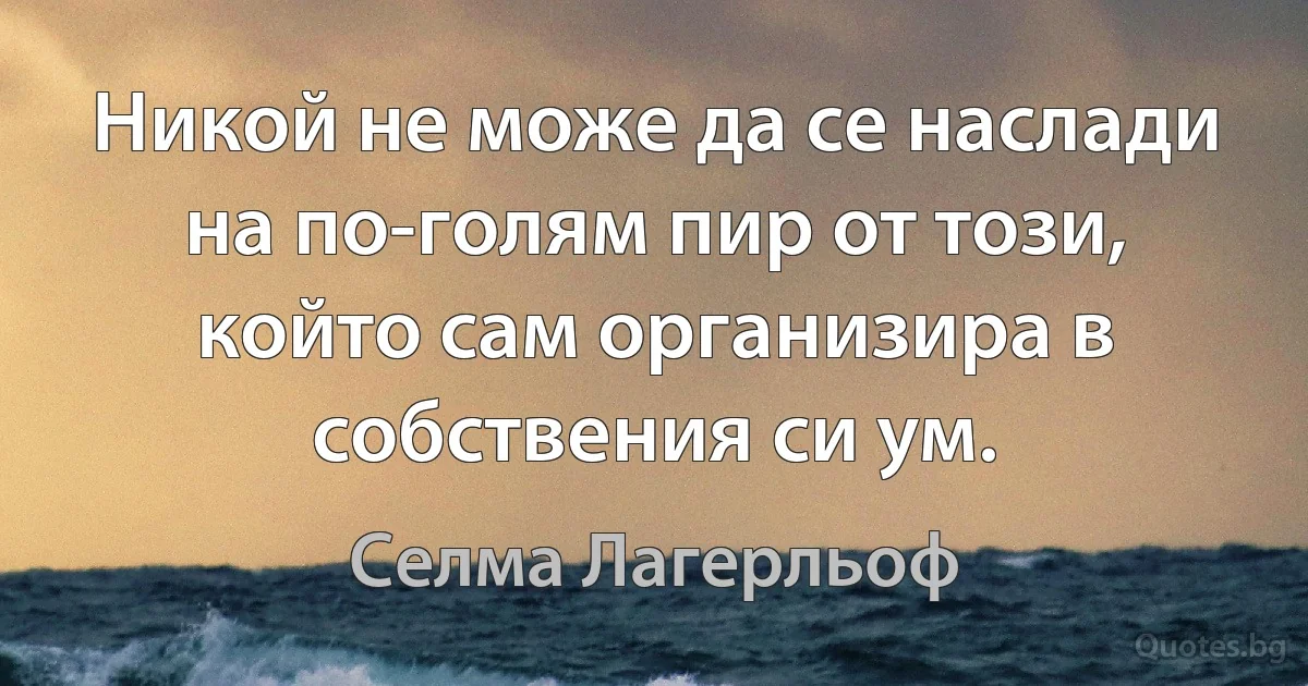 Никой не може да се наслади на по-голям пир от този, който сам организира в собствения си ум. (Селма Лагерльоф)