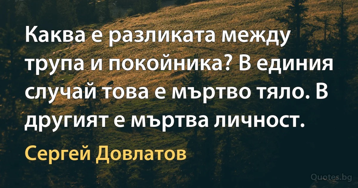 Каква е разликата между трупа и покойника? В единия случай това е мъртво тяло. В другият е мъртва личност. (Сергей Довлатов)