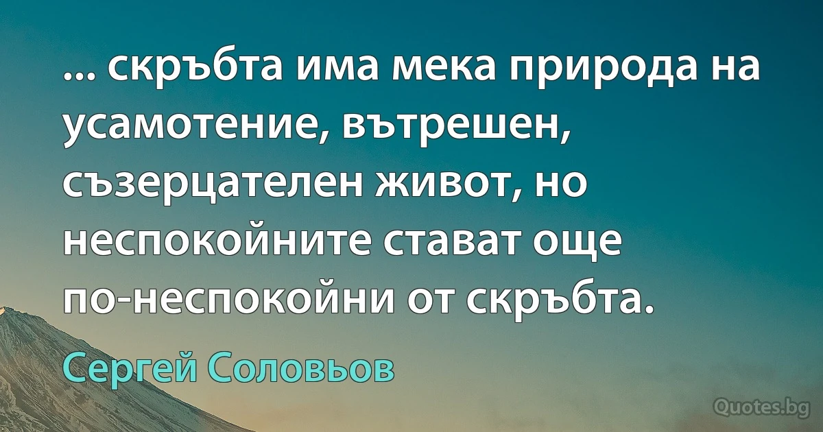 ... скръбта има мека природа на усамотение, вътрешен, съзерцателен живот, но неспокойните стават още по-неспокойни от скръбта. (Сергей Соловьов)