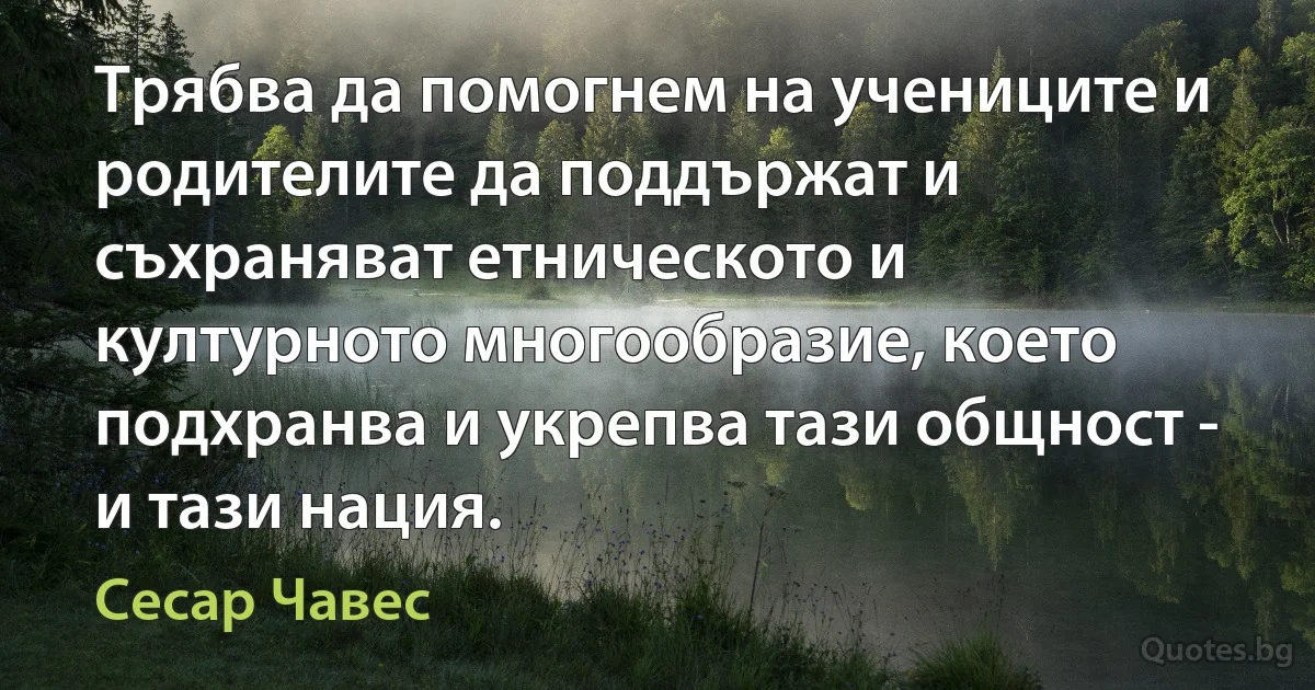 Трябва да помогнем на учениците и родителите да поддържат и съхраняват етническото и културното многообразие, което подхранва и укрепва тази общност - и тази нация. (Сесар Чавес)