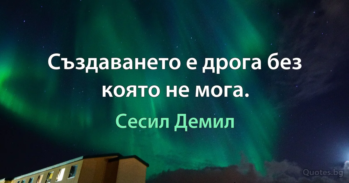 Създаването е дрога без която не мога. (Сесил Демил)