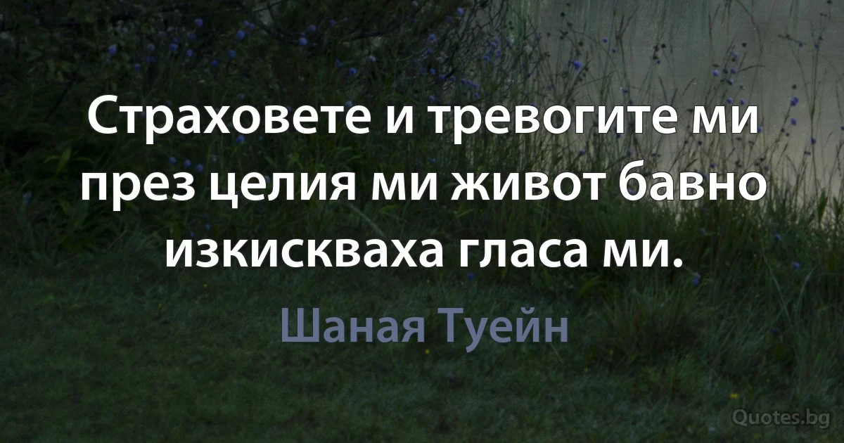 Страховете и тревогите ми през целия ми живот бавно изкискваха гласа ми. (Шаная Туейн)