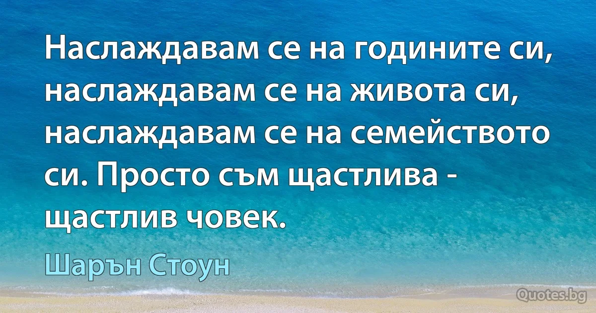 Наслаждавам се на годините си, наслаждавам се на живота си, наслаждавам се на семейството си. Просто съм щастлива - щастлив човек. (Шарън Стоун)