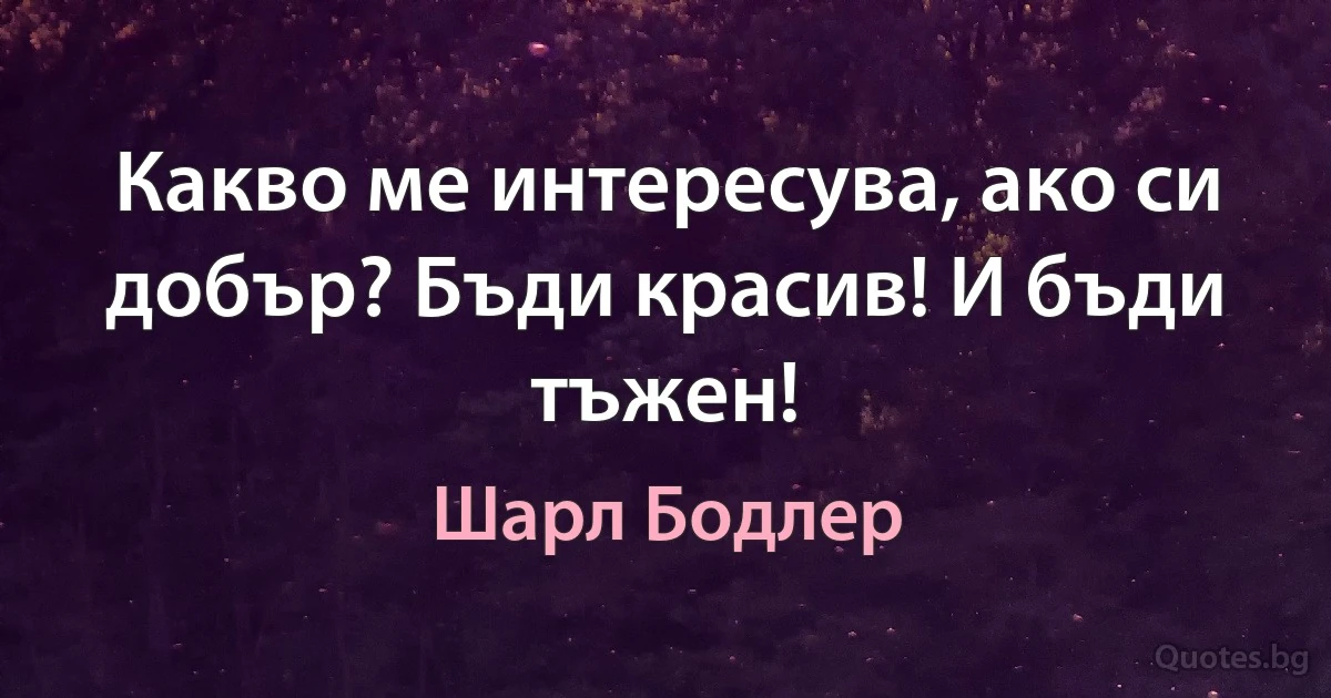 Какво ме интересува, ако си добър? Бъди красив! И бъди тъжен! (Шарл Бодлер)