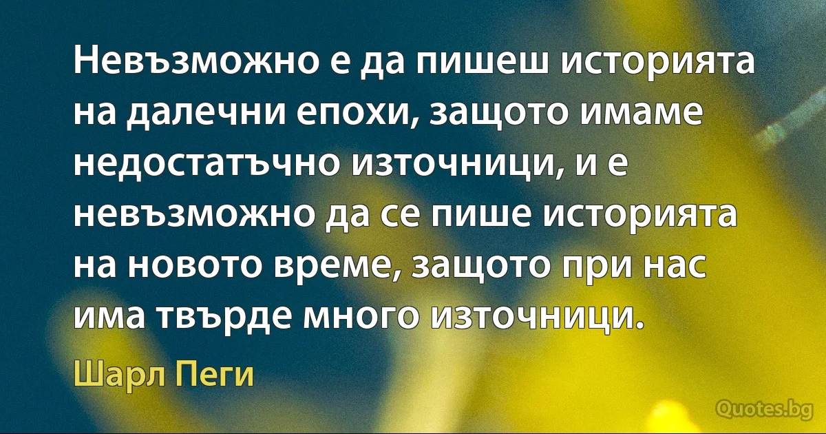 Невъзможно е да пишеш историята на далечни епохи, защото имаме недостатъчно източници, и е невъзможно да се пише историята на новото време, защото при нас има твърде много източници. (Шарл Пеги)