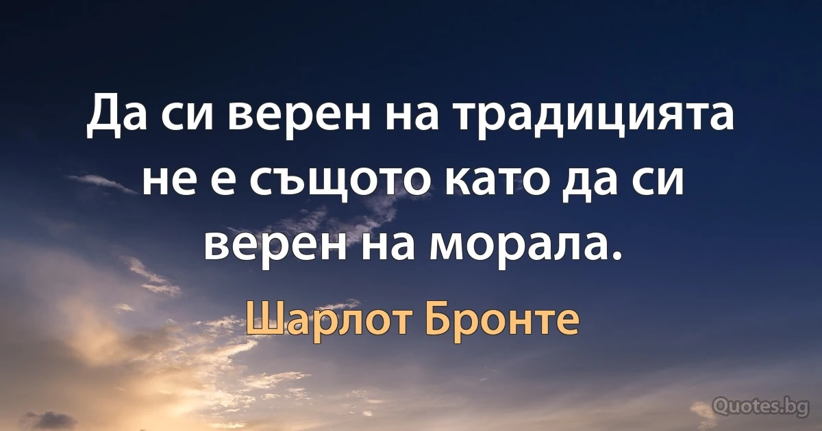 Да си верен на традицията не е същото като да си верен на морала. (Шарлот Бронте)