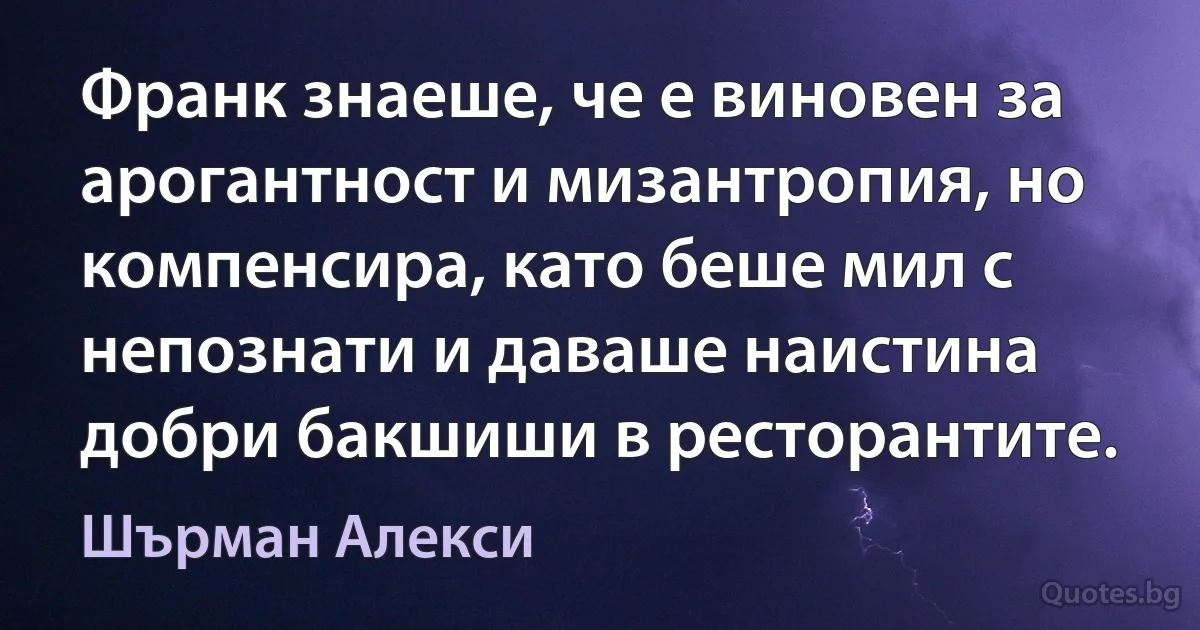 Франк знаеше, че е виновен за арогантност и мизантропия, но компенсира, като беше мил с непознати и даваше наистина добри бакшиши в ресторантите. (Шърман Алекси)