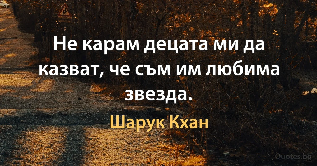 Не карам децата ми да казват, че съм им любима звезда. (Шарук Кхан)