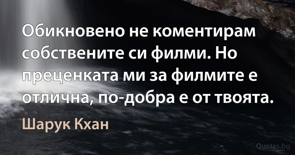 Обикновено не коментирам собствените си филми. Но преценката ми за филмите е отлична, по-добра е от твоята. (Шарук Кхан)