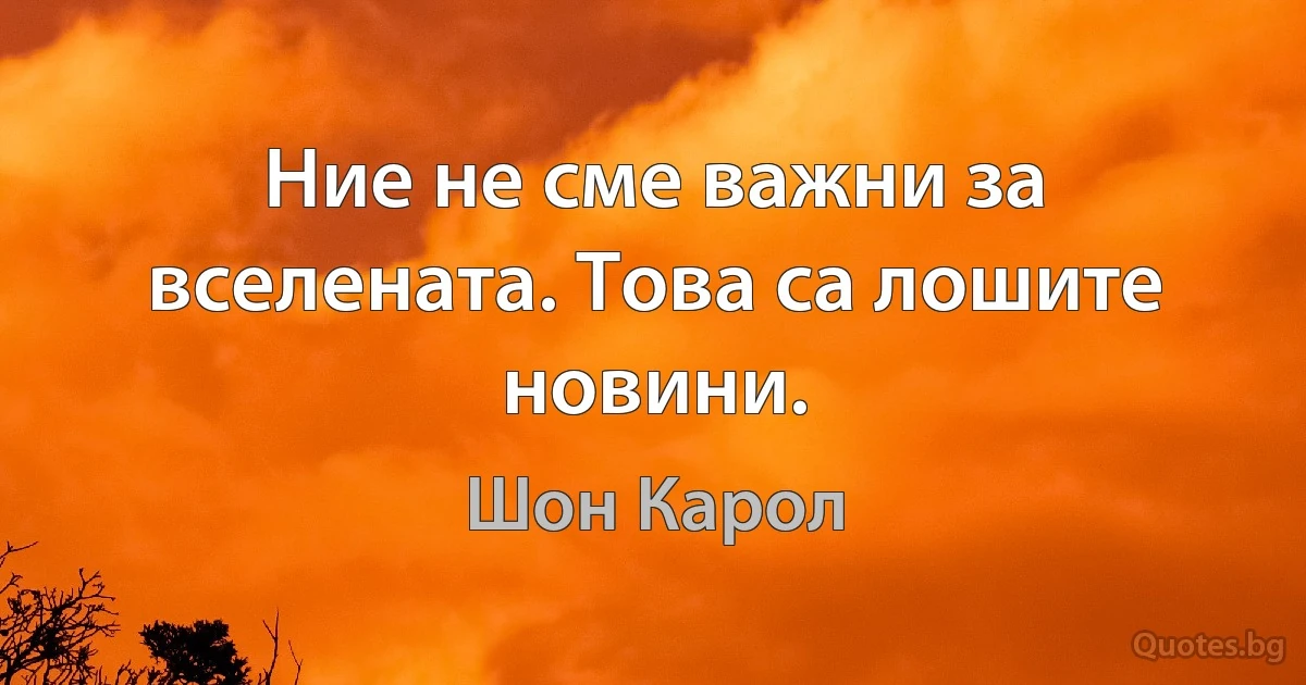 Ние не сме важни за вселената. Това са лошите новини. (Шон Карол)