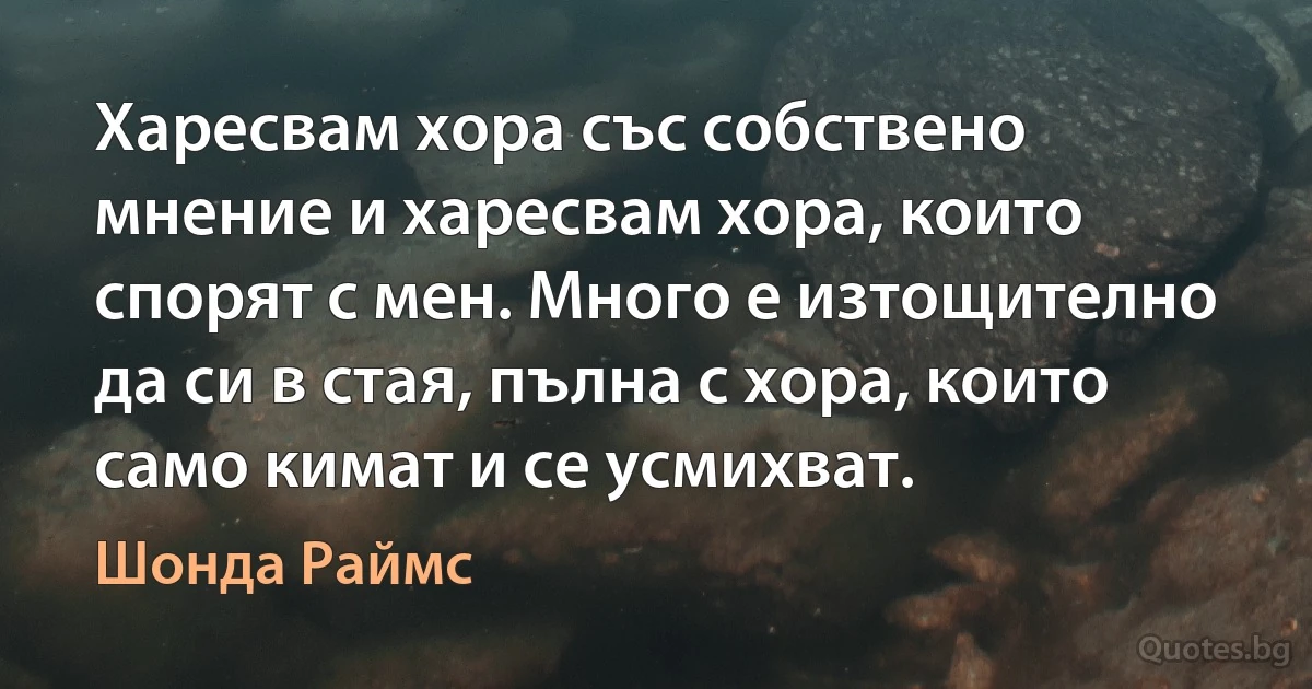 Харесвам хора със собствено мнение и харесвам хора, които спорят с мен. Много е изтощително да си в стая, пълна с хора, които само кимат и се усмихват. (Шонда Раймс)