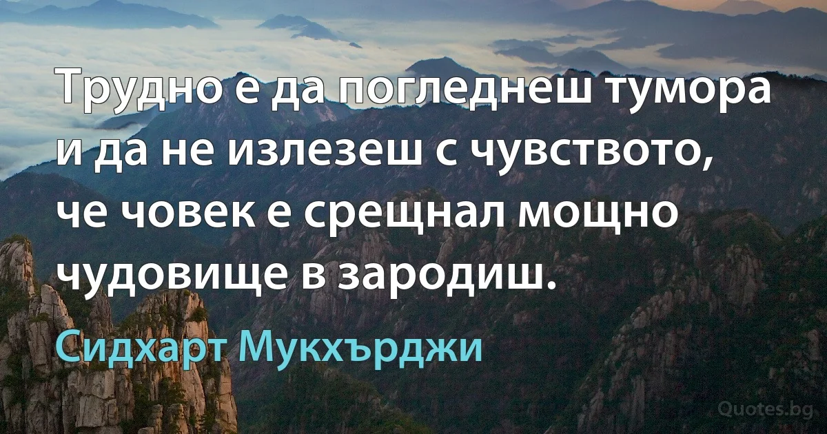 Трудно е да погледнеш тумора и да не излезеш с чувството, че човек е срещнал мощно чудовище в зародиш. (Сидхарт Мукхърджи)