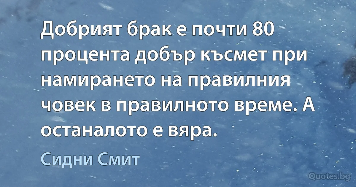 Добрият брак е почти 80 процента добър късмет при намирането на правилния човек в правилното време. А останалото е вяра. (Сидни Смит)