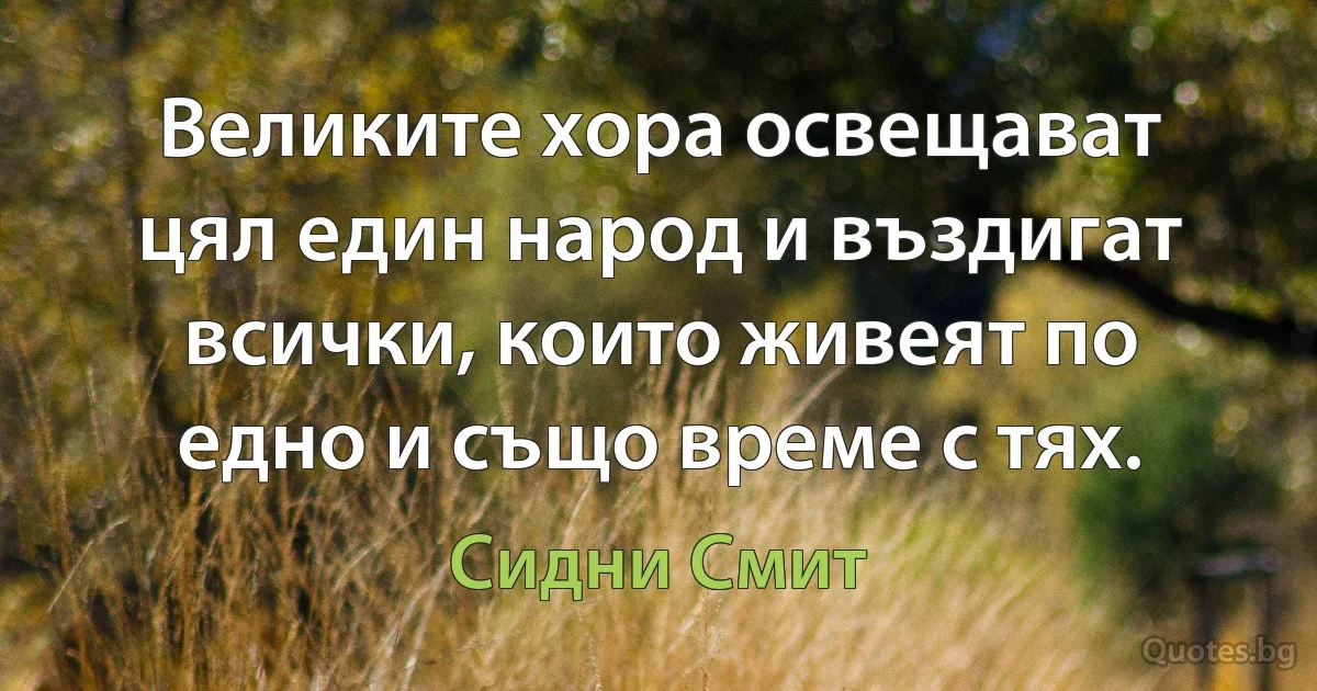 Великите хора освещават цял един народ и въздигат всички, които живеят по едно и също време с тях. (Сидни Смит)