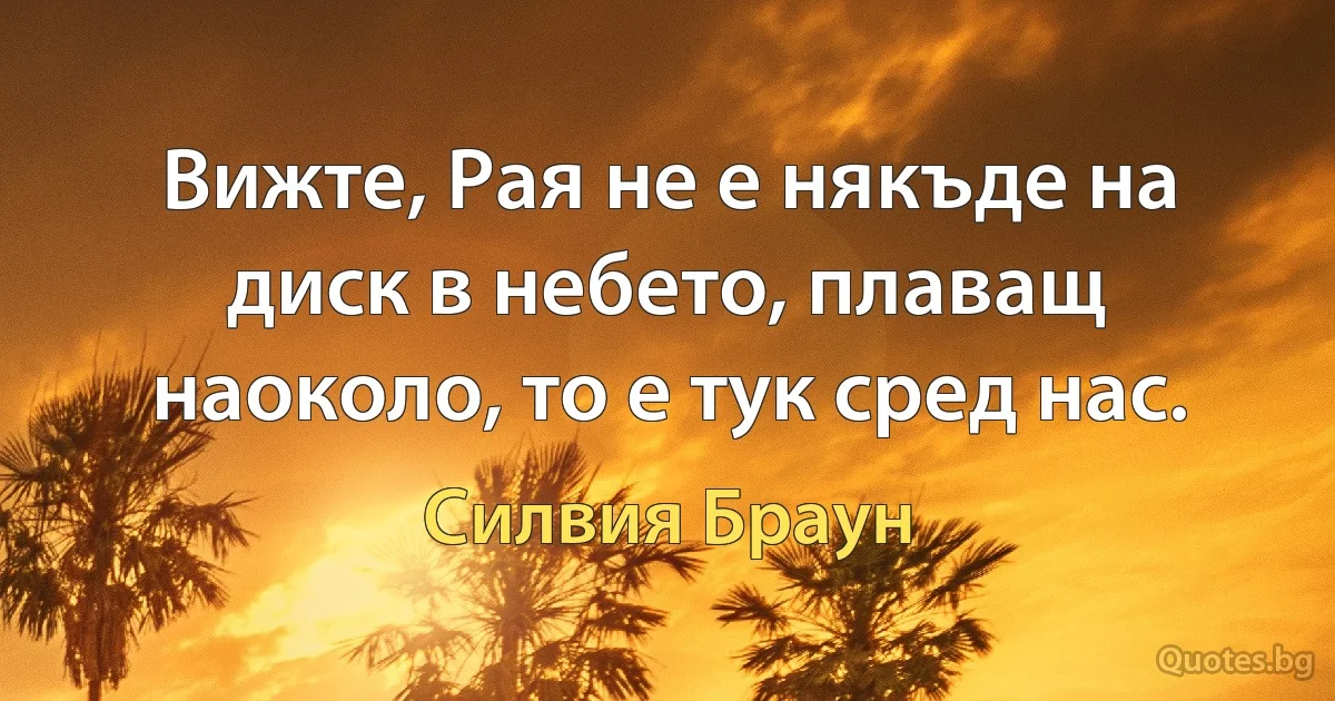 Вижте, Рая не е някъде на диск в небето, плаващ наоколо, то е тук сред нас. (Силвия Браун)