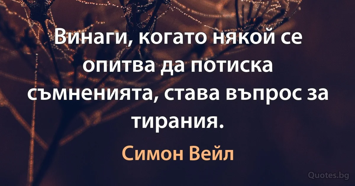 Винаги, когато някой се опитва да потиска съмненията, става въпрос за тирания. (Симон Вейл)