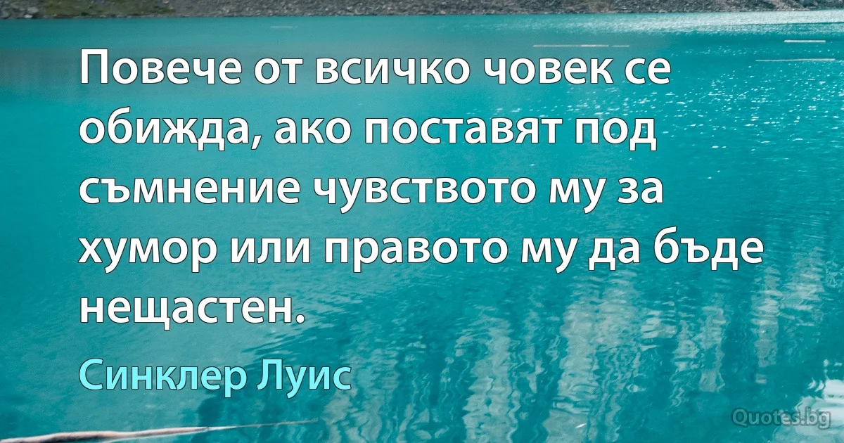 Повече от всичко човек се обижда, ако поставят под съмнение чувството му за хумор или правото му да бъде нещастен. (Синклер Луис)