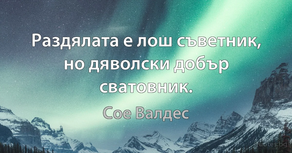 Раздялата е лош съветник, но дяволски добър сватовник. (Сое Валдес)