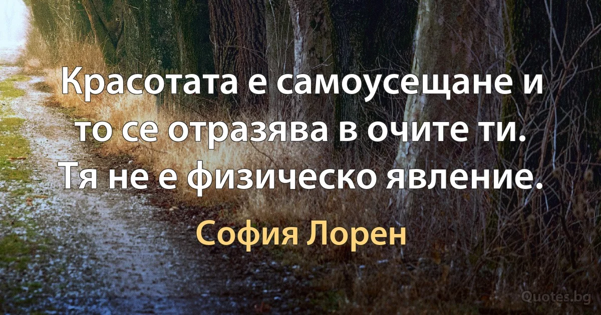 Красотата е самоусещане и то се отразява в очите ти. Тя не е физическо явление. (София Лорен)