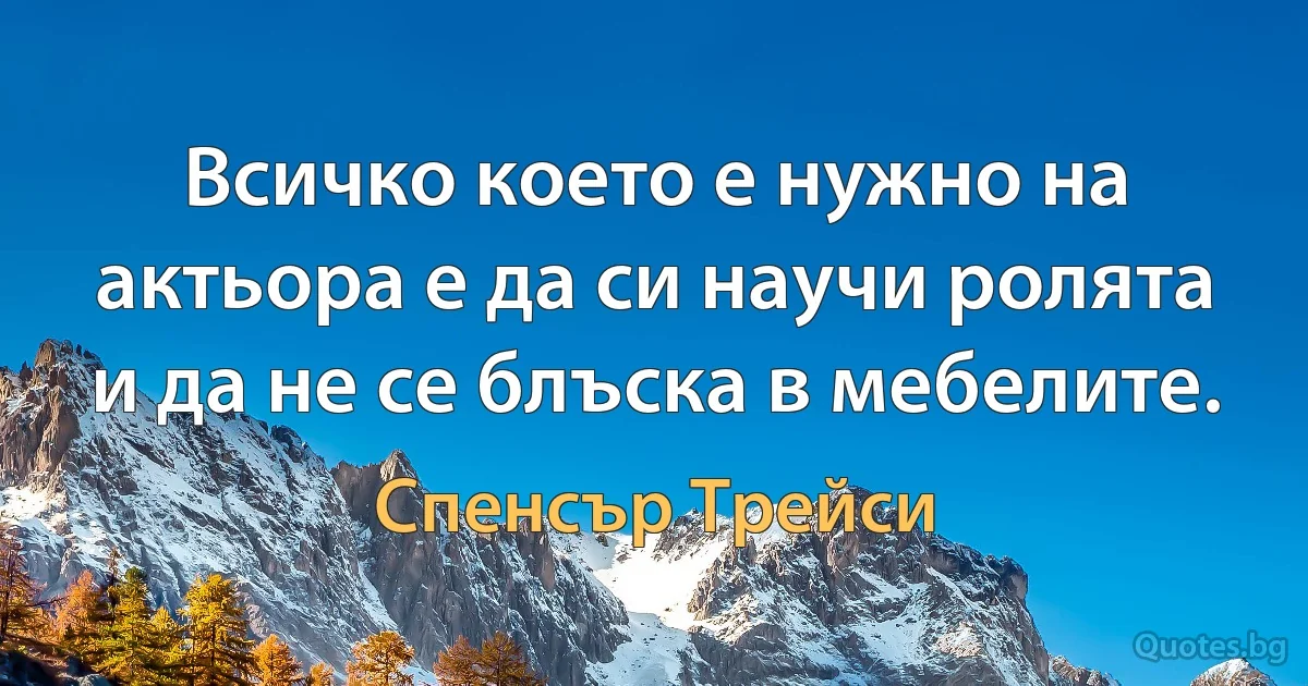 Всичко което е нужно на актьора е да си научи ролята и да не се блъска в мебелите. (Спенсър Трейси)