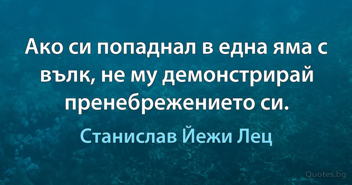 Ако си попаднал в една яма с вълк, не му демонстрирай пренебрежението си. (Станислав Йежи Лец)