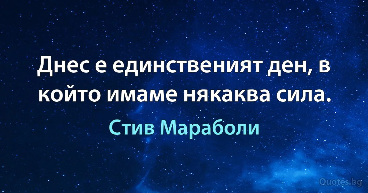 Днес е единственият ден, в който имаме някаква сила. (Стив Мараболи)