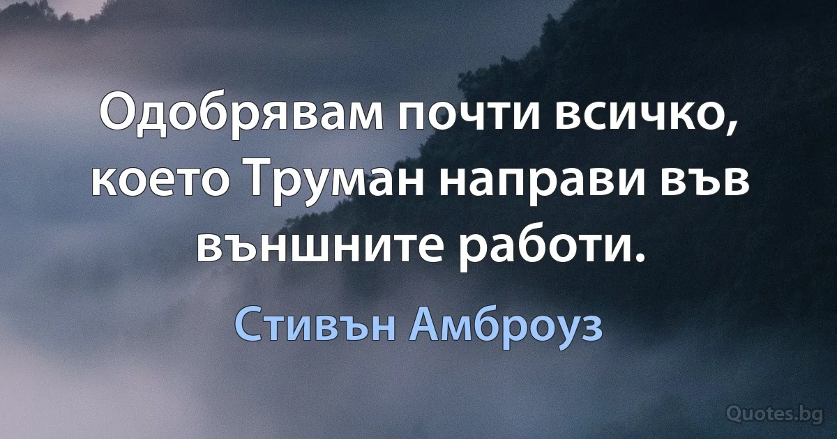 Одобрявам почти всичко, което Труман направи във външните работи. (Стивън Амброуз)