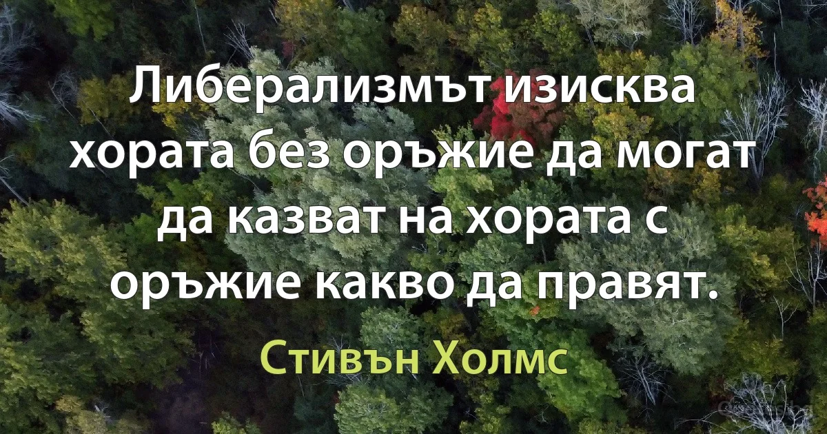 Либерализмът изисква хората без оръжие да могат да казват на хората с оръжие какво да правят. (Стивън Холмс)