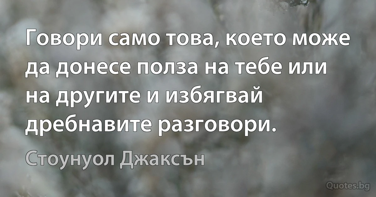 Говори само това, което може да донесе полза на тебе или на другите и избягвай дребнавите разговори. (Стоунуол Джаксън)