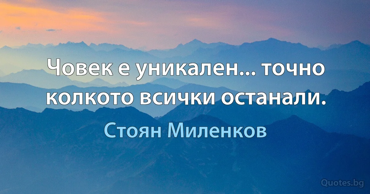 Човек е уникален... точно колкото всички останали. (Стоян Миленков)