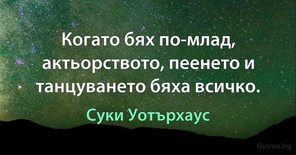 Когато бях по-млад, актьорството, пеенето и танцуването бяха всичко. (Суки Уотърхаус)